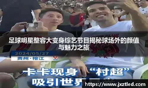 足球明星整容大变身综艺节目揭秘球场外的颜值与魅力之旅